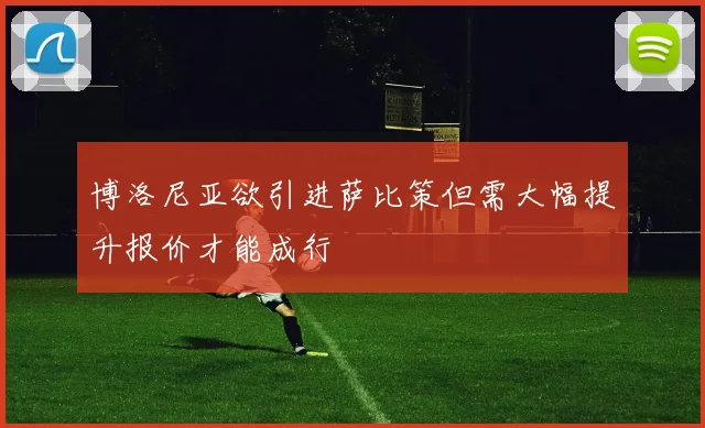 博洛尼亚欲引进萨比策但需大幅提升报价才能成行